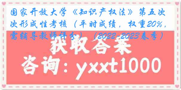 国家开放大学《知识产权法》第五次形成性考核（平时成绩，权重20%，需辅导教师评分）（2022-2023春季）