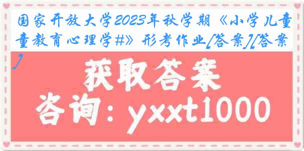 国家开放大学2023年秋学期《小学儿童教育心理学#》形考作业[答案][答案]