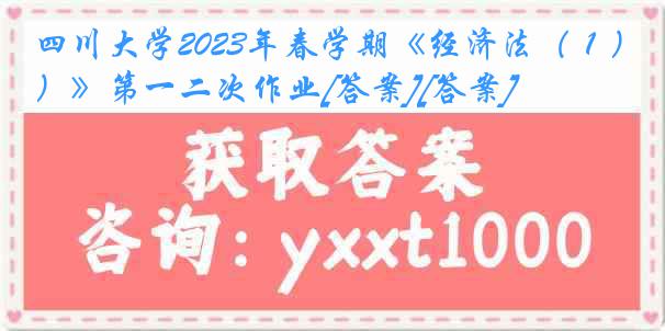 四川大学2023年春学期《经济法（１）》第一二次作业[答案][答案]