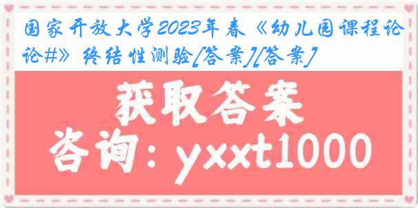 国家开放大学2023年春《幼儿园课程论#》终结性测验[答案][答案]