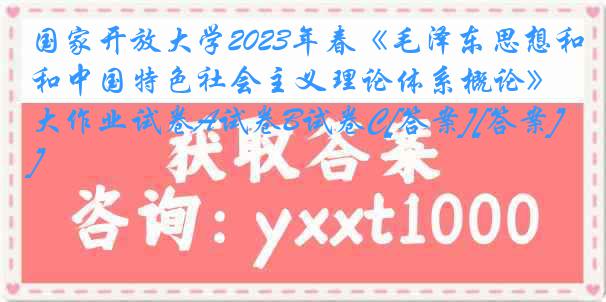 国家开放大学2023年春《毛泽东思想和中国特色社会主义理论体系概论》大作业试卷A试卷B试卷C[答案][答案]