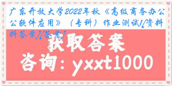 广东开放大学2022年秋《高级商务办公软件应用》（专科）作业测试1[资料答案][答案]