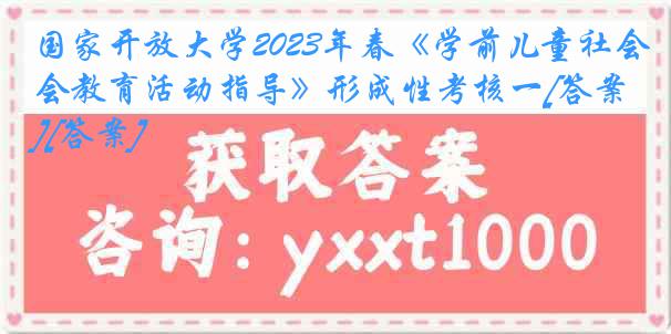 国家开放大学2023年春《学前儿童社会教育活动指导》形成性考核一[答案][答案]