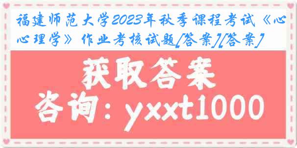 福建师范大学2023年秋季课程考试《心理学》作业考核试题[答案][答案]