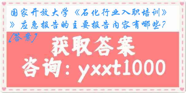 国家开放大学《石化行业入职培训》应急报告的主要报告内容有哪些？[答案]