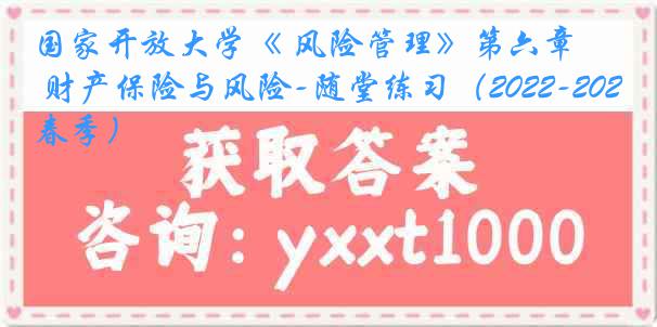 国家开放大学《 风险管理》第六章 财产保险与风险-随堂练习（2022-2023春季）