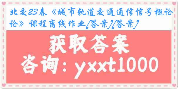 北交23春《城市轨道交通通信信号概论》课程离线作业[答案][答案]