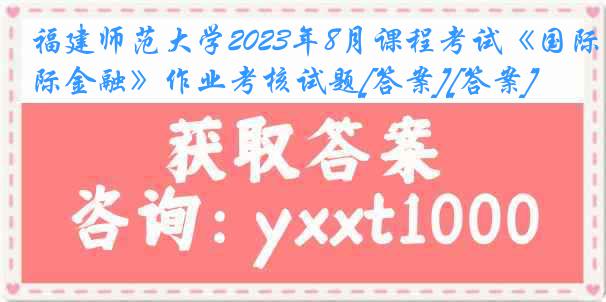 福建师范大学2023年8月课程考试《国际金融》作业考核试题[答案][答案]