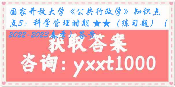 国家开放大学《公共行政学》知识点3：科学管理时期 ★★（练习题）（2022-2023春季）答案