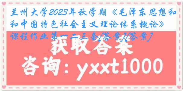 兰州大学2023年秋学期《毛泽东思想和中国特色社会主义理论体系概论》课程作业第一二三套[答案][答案]