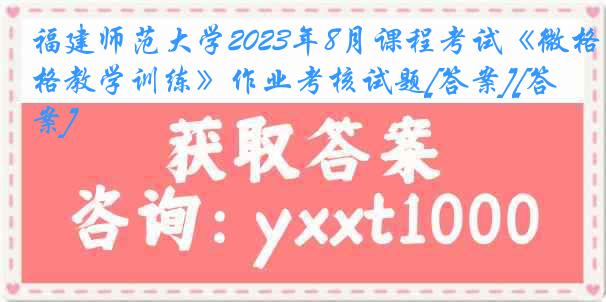 福建师范大学2023年8月课程考试《微格教学训练》作业考核试题[答案][答案]