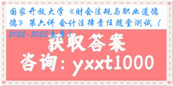 国家开放大学《财会法规与职业道德》第六讲 会计法律责任随堂测试（2022-2023春季）