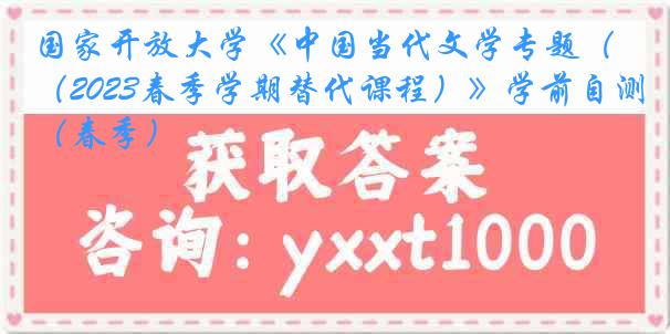 国家开放大学《中国当代文学专题（2023春季学期替代课程）》学前自测（春季）