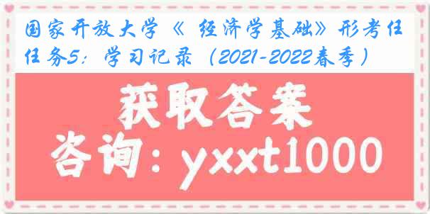 国家开放大学《  经济学基础》形考任务5：学习记录（2021-2022春季）