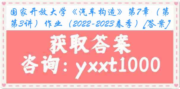 国家开放大学《汽车构造》第7章（第3讲）作业（2022-2023春季）[答案]