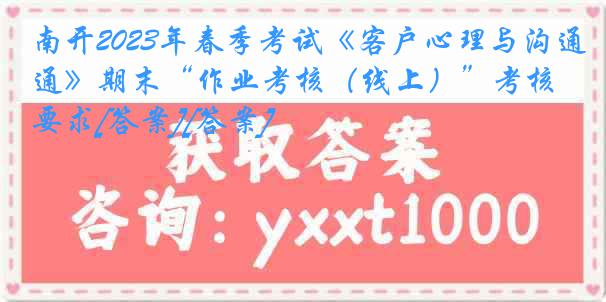 南开2023年春季考试《客户心理与沟通》期末“作业考核（线上）”考核要求[答案][答案]