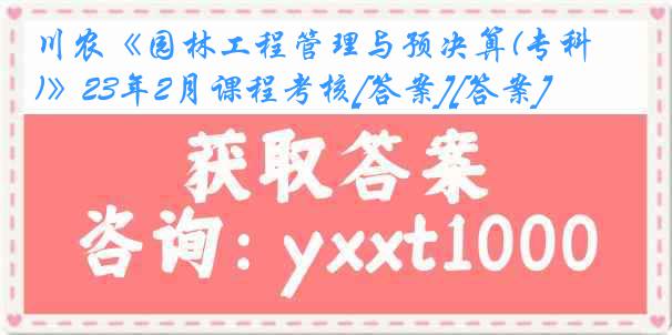 川农《园林工程管理与预决算(专科)》23年2月课程考核[答案][答案]