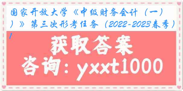 国家开放大学《中级财务会计（一）》第三次形考任务（2022-2023春季）1