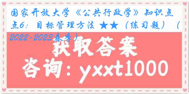 国家开放大学《公共行政学》知识点6：目标管理方法 ★★（练习题）（2022-2023春季）