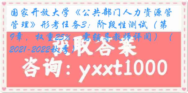 国家开放大学《公共部门人力资源管理》形考任务3：阶段性测试（第1-9章，权重25%，需辅导教师评阅）（2021-2022秋季）