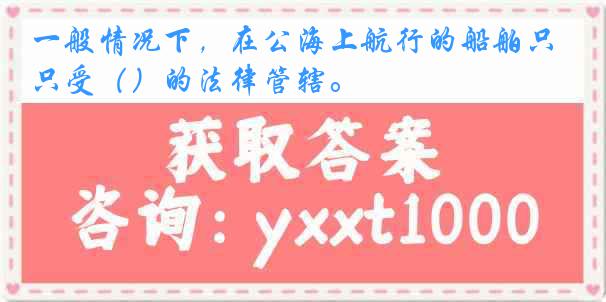 一般情况下，在公海上航行的船舶只受（）的法律管辖。