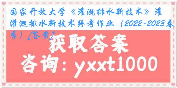 国家开放大学《灌溉排水新技术》灌溉排水新技术终考作业（2022-2023春季）[答案]