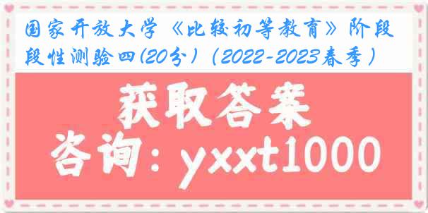 国家开放大学《比较初等教育》阶段性测验四(20分)（2022-2023春季）