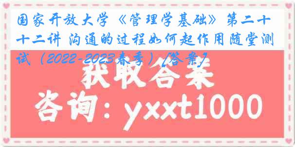 国家开放大学《管理学基础》第二十二讲 沟通的过程如何起作用随堂测试（2022-2023春季）[答案]