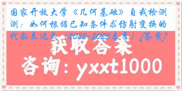 国家开放大学《几何基础》自我检测：如何根据已知条件求仿射变换的代数表达式（2022-2023春季）[答案]