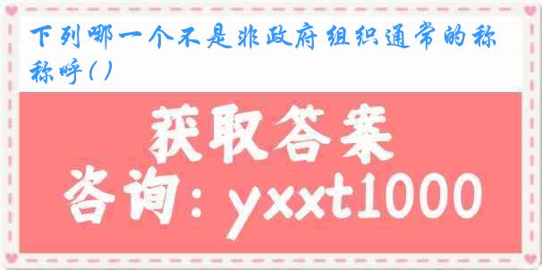 下列哪一个不是非政府组织通常的称呼( )
