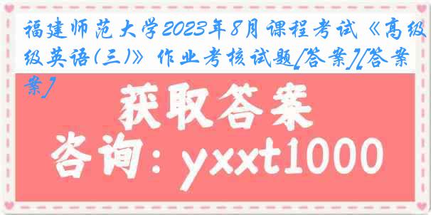 福建师范大学2023年8月课程考试《高级英语(三)》作业考核试题[答案][答案]