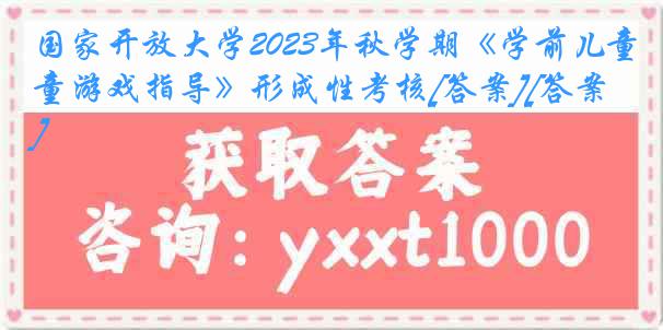 国家开放大学2023年秋学期《学前儿童游戏指导》形成性考核[答案][答案]