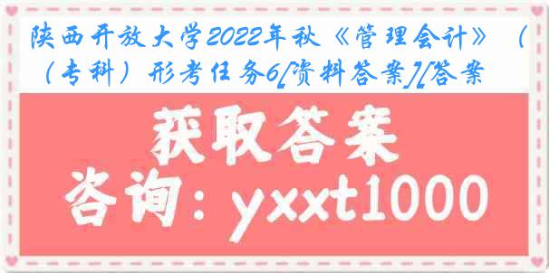 陕西开放大学2022年秋《管理会计》（专科）形考任务6[资料答案][答案]