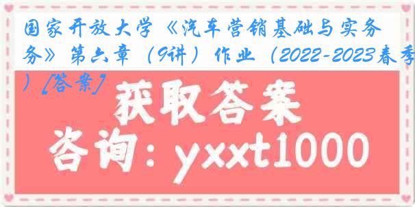 国家开放大学《汽车营销基础与实务》第六章（9讲）作业（2022-2023春季）[答案]