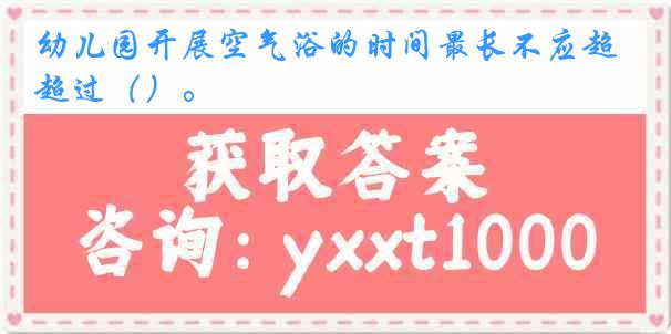 幼儿园开展空气浴的时间最长不应超过（）。