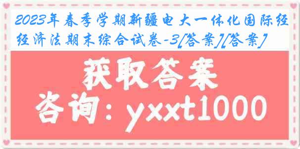 2023年春季学期新疆电大一体化国际经济法期末综合试卷-3[答案][答案]