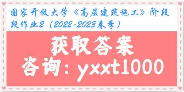 国家开放大学《高层建筑施工》阶段作业2（2022-2023春季）