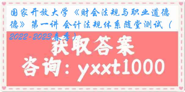 国家开放大学《财会法规与职业道德》第一讲 会计法规体系随堂测试（2022-2023春季）