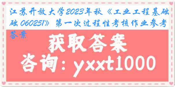 江苏开放大学2023年秋《工业工程基础 060251》第一次过程性考核作业参考答案