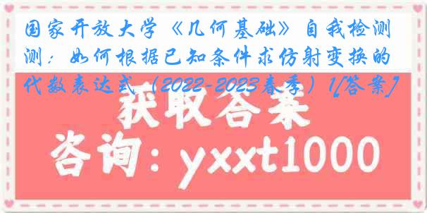 国家开放大学《几何基础》自我检测：如何根据已知条件求仿射变换的代数表达式（2022-2023春季）1[答案]