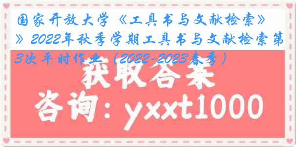 国家开放大学《工具书与文献检索》2022年秋季学期工具书与文献检索第3次平时作业（2022-2023春季）