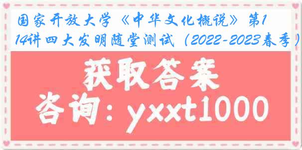 国家开放大学《中华文化概说》第14讲四大发明随堂测试（2022-2023春季）