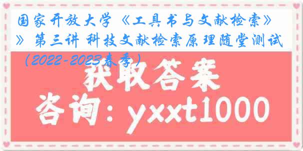 国家开放大学《工具书与文献检索》第三讲 科技文献检索原理随堂测试（2022-2023春季）
