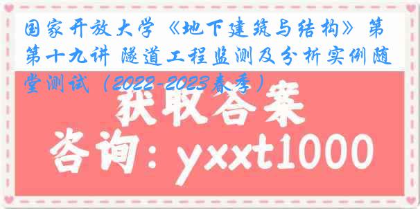 国家开放大学《地下建筑与结构》第十九讲 隧道工程监测及分析实例随堂测试（2022-2023春季）