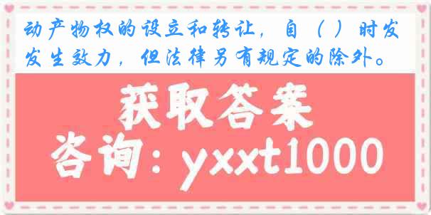 动产物权的设立和转让，自（ ）时发生效力，但法律另有规定的除外。