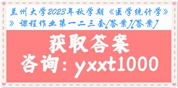 兰州大学2023年秋学期《医学统计学》课程作业第一二三套[答案][答案]