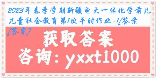 2023年春季学期新疆电大一体化学前儿童社会教育第1次平时作业-1[答案][答案]