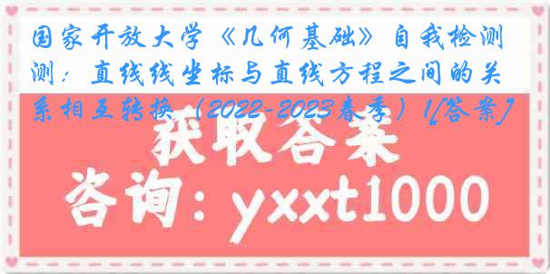 国家开放大学《几何基础》自我检测：直线线坐标与直线方程之间的关系相互转换（2022-2023春季）1[答案]