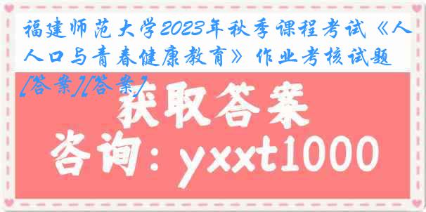 福建师范大学2023年秋季课程考试《人口与青春健康教育》作业考核试题[答案][答案]