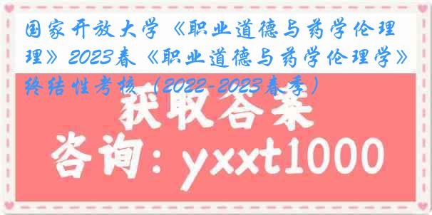 国家开放大学《职业道德与药学伦理》2023春《职业道德与药学伦理学》终结性考核（2022-2023春季）